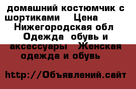 домашний костюмчик с шортиками. › Цена ­ 800 - Нижегородская обл. Одежда, обувь и аксессуары » Женская одежда и обувь   